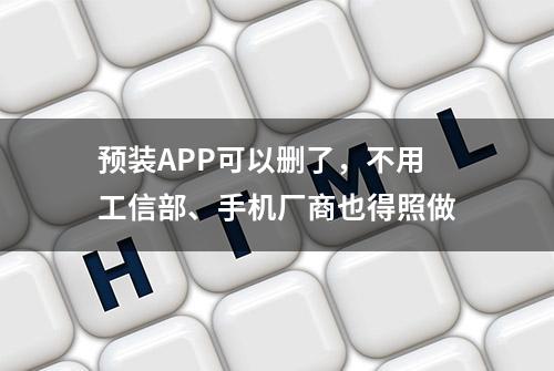 预装APP可以删了，不用工信部、手机厂商也得照做