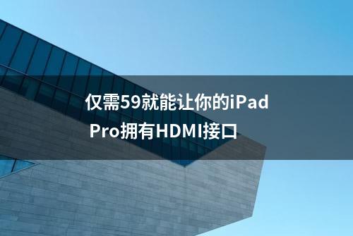 仅需59就能让你的iPad Pro拥有HDMI接口