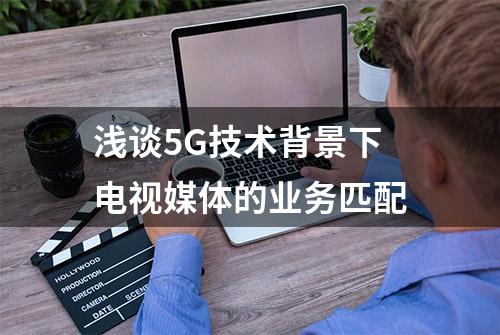 浅谈5G技术背景下电视媒体的业务匹配