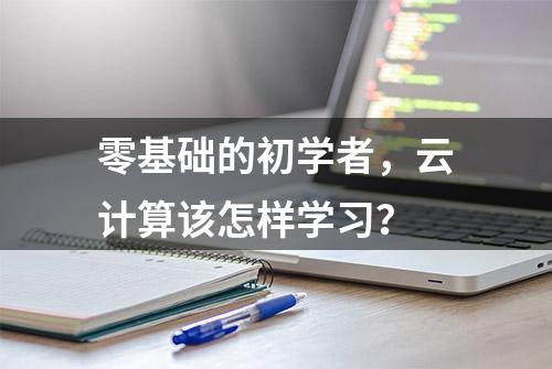 零基础的初学者，云计算该怎样学习？