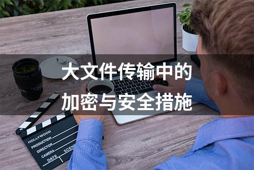 大文件传输中的加密与安全措施