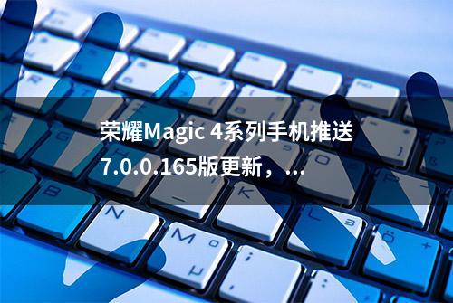 荣耀Magic 4系列手机推送7.0.0.165版更新，可查看电池健康