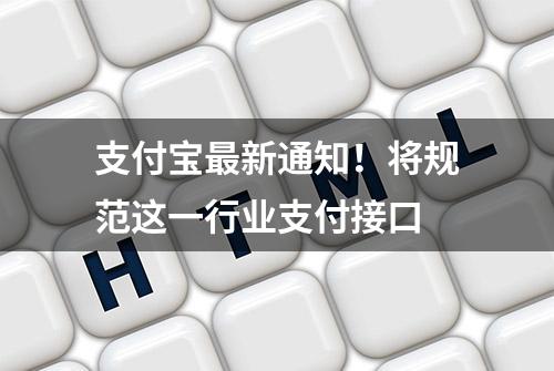 支付宝最新通知！将规范这一行业支付接口