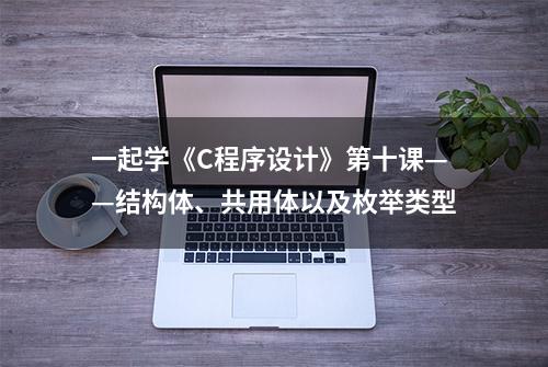 一起学《C程序设计》第十课——结构体、共用体以及枚举类型