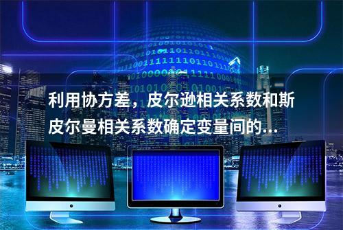 利用协方差，皮尔逊相关系数和斯皮尔曼相关系数确定变量间的关系