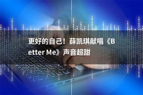 更好的自己！薛凯琪献唱《Better Me》声音超甜