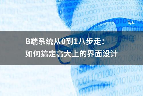 B端系统从0到1八步走：如何搞定高大上的界面设计