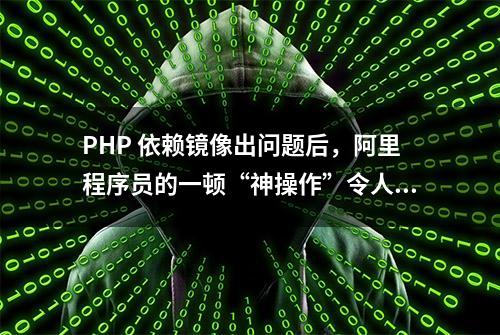 PHP 依赖镜像出问题后，阿里程序员的一顿“神操作”令人叫绝