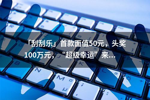 「刮刮乐」首款面值50元，头奖100万元，“超级幸运”来了