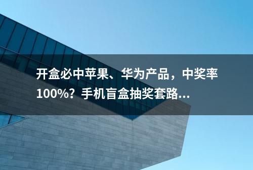 开盒必中苹果、华为产品，中奖率100%？手机盲盒抽奖套路深