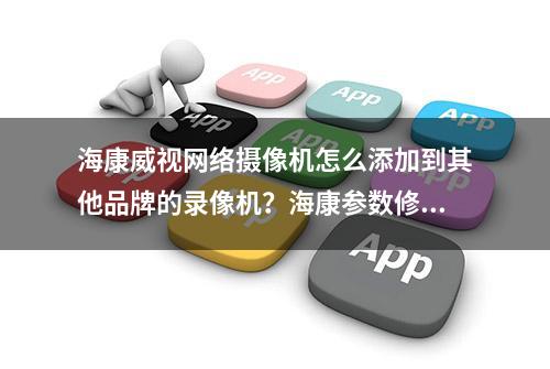 海康威视网络摄像机怎么添加到其他品牌的录像机？海康参数修改