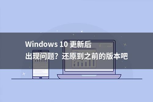 Windows 10 更新后出现问题？还原到之前的版本吧