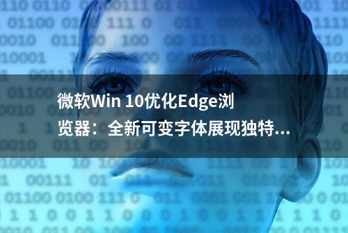 微软Win 10优化Edge浏览器：全新可变字体展现独特魅力