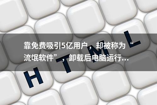 靠免费吸引5亿用户，却被称为“流氓软件”，卸载后电脑运行飞快