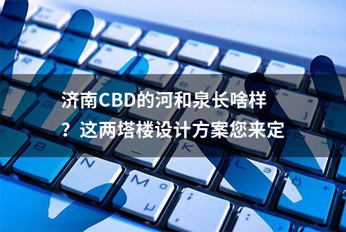 济南CBD的河和泉长啥样？这两塔楼设计方案您来定