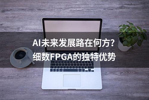 AI未来发展路在何方？细数FPGA的独特优势