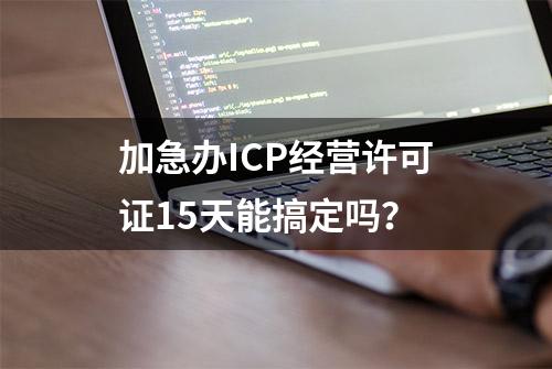 加急办ICP经营许可证15天能搞定吗？