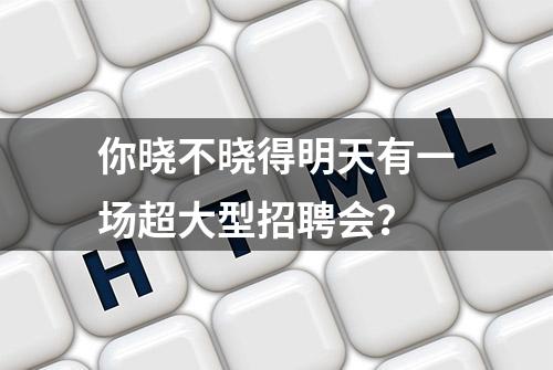 你晓不晓得明天有一场超大型招聘会？