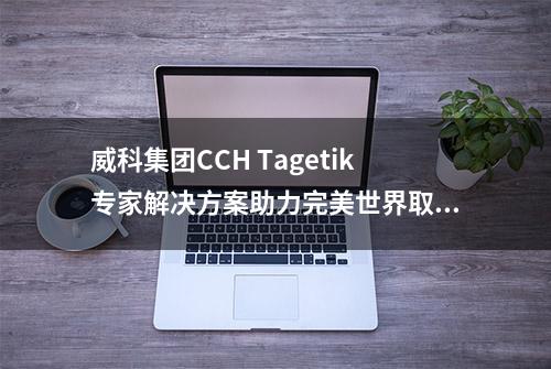 威科集团CCH Tagetik专家解决方案助力完美世界取代其传统CPM系统