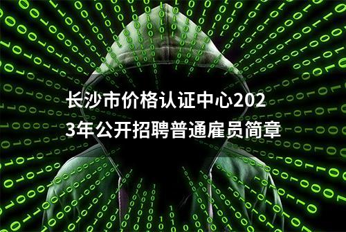 长沙市价格认证中心2023年公开招聘普通雇员简章