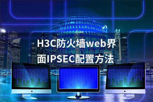 H3C防火墙web界面IPSEC配置方法