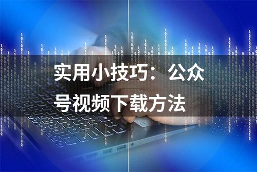 实用小技巧：公众号视频下载方法