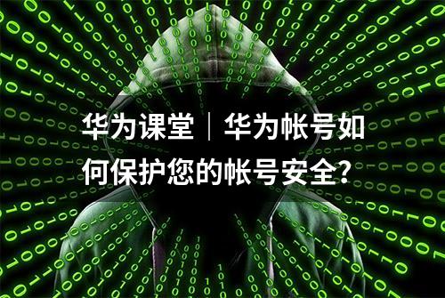 华为课堂｜华为帐号如何保护您的帐号安全？