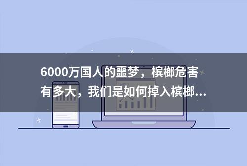 6000万国人的噩梦，槟榔危害有多大，我们是如何掉入槟榔的陷阱？