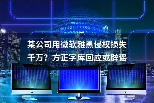 某公司用微软雅黑侵权损失千万？方正字库回应或辟谣