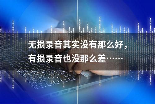 无损录音其实没有那么好，有损录音也没那么差……