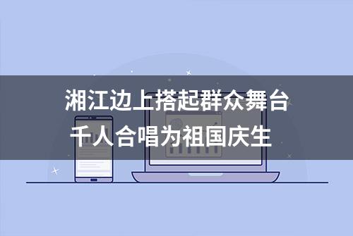 湘江边上搭起群众舞台 千人合唱为祖国庆生