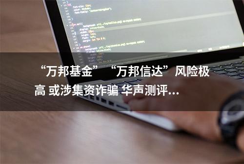 “万邦基金”“万邦信达”风险极高 或涉集资诈骗 华声测评发布