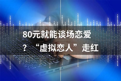 80元就能谈场恋爱？“虚拟恋人”走红