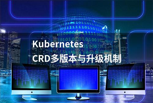 Kubernetes CRD多版本与升级机制