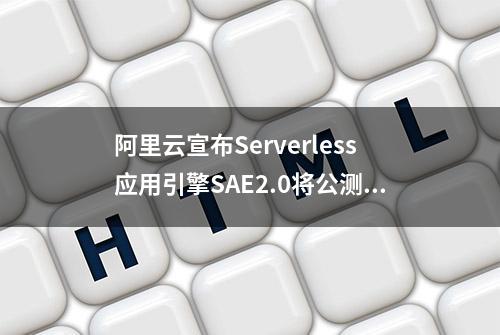 阿里云宣布Serverless应用引擎SAE2.0将公测上线 多款产品全新升级