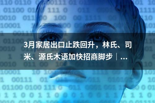 3月家居出口止跌回升，林氏、司米、源氏木语加快招商脚步｜ 一周家居看点