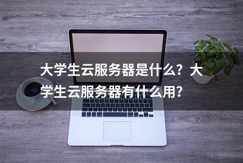 大学生云服务器是什么？大学生云服务器有什么用？