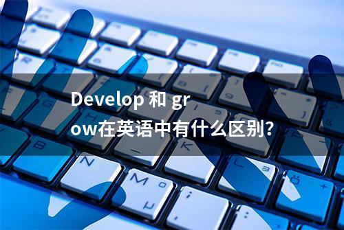 Develop 和 grow在英语中有什么区别？