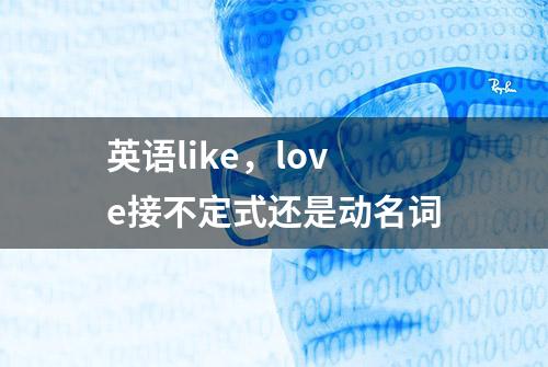 英语like，love接不定式还是动名词