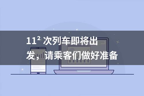 11² 次列车即将出发，请乘客们做好准备