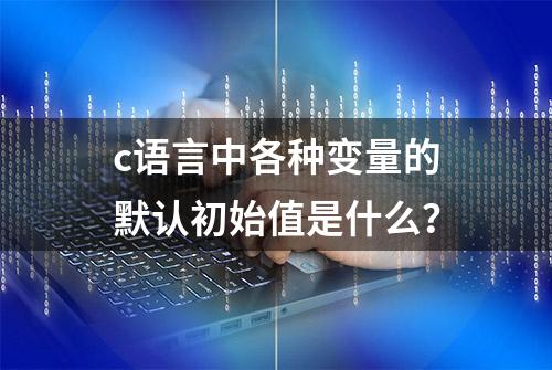 c语言中各种变量的默认初始值是什么？