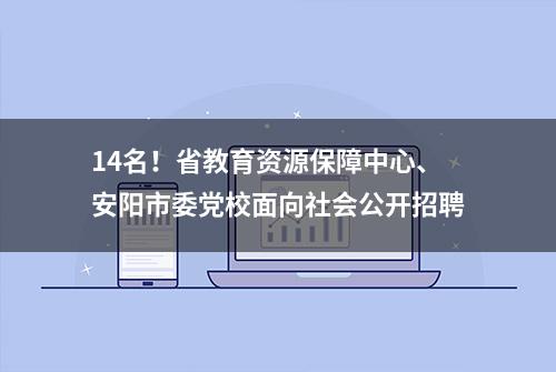 14名！省教育资源保障中心、安阳市委党校面向社会公开招聘