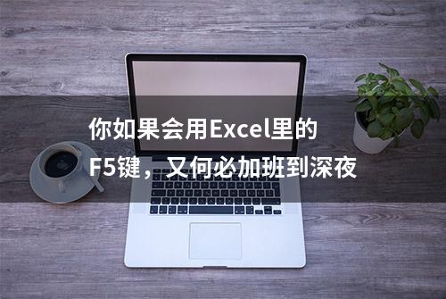 你如果会用Excel里的F5键，又何必加班到深夜