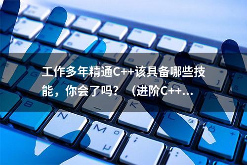 工作多年精通C++该具备哪些技能，你会了吗？（进阶C++职业规划）