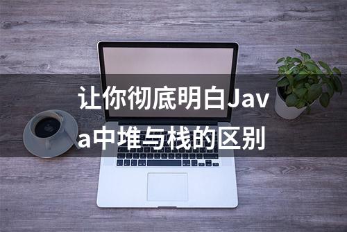 让你彻底明白Java中堆与栈的区别