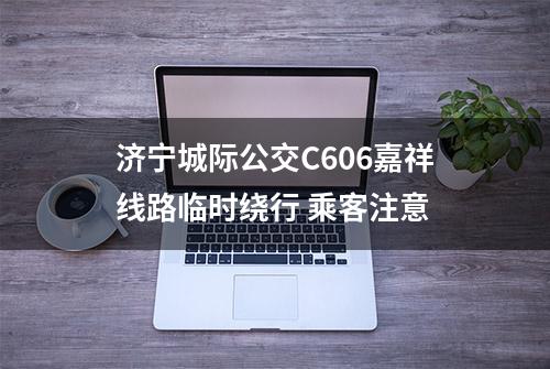 济宁城际公交C606嘉祥线路临时绕行 乘客注意