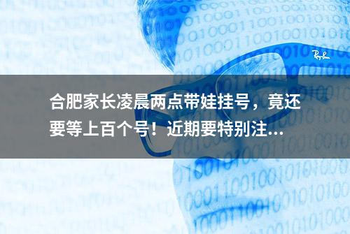 合肥家长凌晨两点带娃挂号，竟还要等上百个号！近期要特别注意！