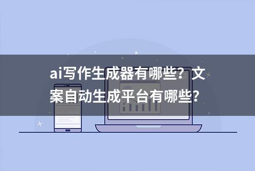 ai写作生成器有哪些？文案自动生成平台有哪些？