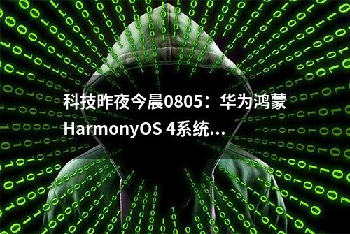 科技昨夜今晨0805：华为鸿蒙HarmonyOS 4系统发布