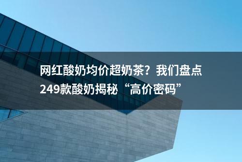 网红酸奶均价超奶茶？我们盘点249款酸奶揭秘“高价密码”